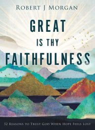 Title: Great Is Thy Faithfulness: 52 Reasons to Trust God When Hope Feels Lost, Author: Robert J. Morgan