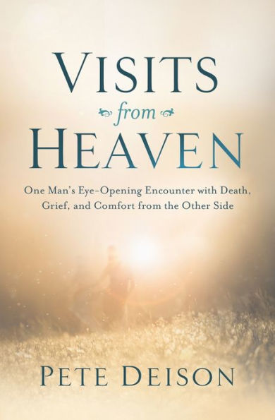 Visits from Heaven: One Man's Eye-Opening Encounter with Death, Grief, and Comfort from the Other Side