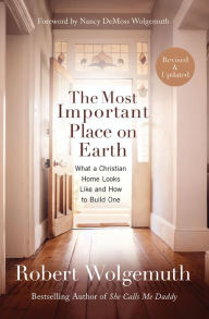 Title: The Most Important Place on Earth: What a Christian Home Looks Like and How to Build One, Author: Robert Wolgemuth