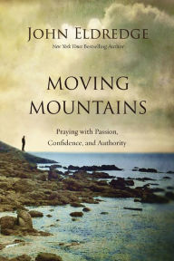 Title: Moving Mountains: Praying with Passion, Confidence, and Authority, Author: John Eldredge