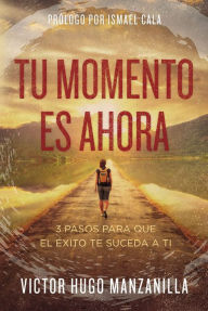 Title: Tu momento es ahora: 3 pasos para que el éxito te suceda a ti, Author: Victor Hugo Manzanilla