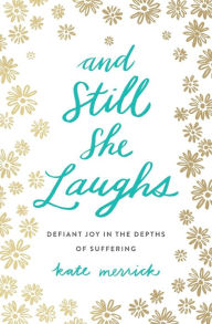Title: And Still She Laughs: Defiant Joy in the Depths of Suffering, Author: Kate Merrick