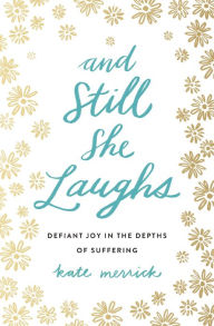 Title: And Still She Laughs: Defiant Joy in the Depths of Suffering, Author: Kate Merrick