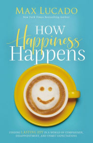 Title: How Happiness Happens: Finding Lasting Joy in a World of Comparison, Disappointment, and Unmet Expectations, Author: Max Lucado