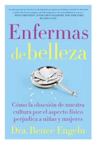 Title: Enfermas de belleza: Cómo la obsesión de nuestra cultura por el aspecto físico hace daño a chicas y mujeres, Author: Renee Engeln PhD