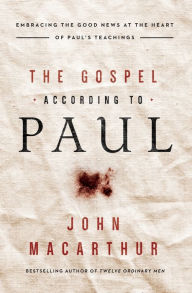 Title: The Gospel According to Paul: Embracing the Good News at the Heart of Paul's Teachings, Author: John MacArthur