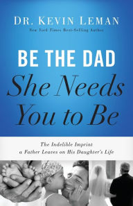 Title: Be the Dad She Needs You to Be: The Indelible Imprint a Father Leaves on His Daughter's Life, Author: Kevin Leman