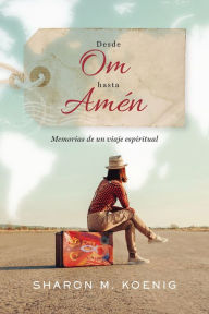 Title: Desde Om hasta Amén: Memorias de un viaje espiritual, Author: Sharon M. Koenig