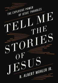 Title: Tell Me the Stories of Jesus: The Explosive Power of Jesus' Parables, Author: R. Albert Mohler