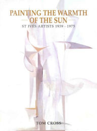 Title: Painting the Warmth of the Sun: St Ives Artists 1939-1975, Author: Tom Cross