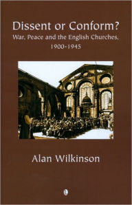 Title: Dissent or Conform?: War, Peace and the English Churches 1900-1945, Author: Alan Wilkinson