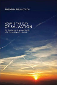 Title: Now Is the Day of Salvation: An Audience-Oriented Study of 2 Corinthians 5:16-6:2, Author: Timothy Milinovich