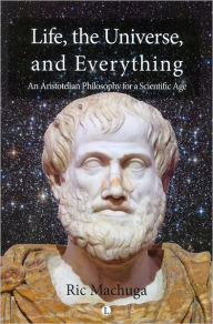 Title: Life, the Universe, and Everything: An Aristotelian Philosophy for a Scientific Age, Author: Ric Machuga