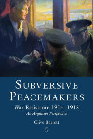 Title: Subversive Peacemakers: War-Resistance 1914-1918: an Anglican Perspective, Author: Clive Barrett