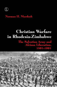 Title: Christian Warfare in Rhodesia-Zimbabwe: The Salvation Army and African Liberation, 1891-1991, Author: Norman H Murdoch