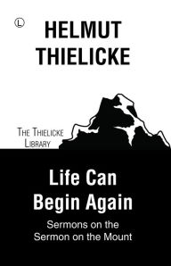 Title: Life Can Begin Again: Sermons on the Sermon on the Mount, Author: Helmut Thielicke