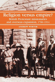 Title: Religion Versus Empire?: British Protestant missionaries and overseas expansion, 1700-1914 / Edition 1, Author: A. Porter