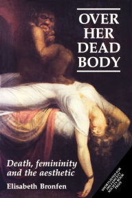 Title: Over her dead body: Death, femininity and the aesthetic, Author: Elisabeth Bronfen