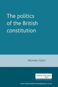 Title: The politics of the British constitution, Author: Michael Foley