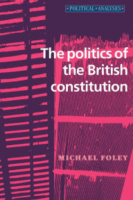 Title: The politics of the British constitution, Author: Michael Foley