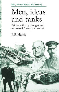 Title: Men, ideas and tanks: British military thought and armoured forces, 1903?39, Author: J. P. Harris
