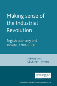 Title: Making sense of the Industrial Revolution: English economy and society, 1700-1850 / Edition 1, Author: Steve King