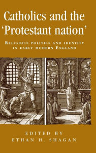 Title: Catholics and the 'protestant nation': Religious politics and identity in early modern England, Author: Ethan Shagan