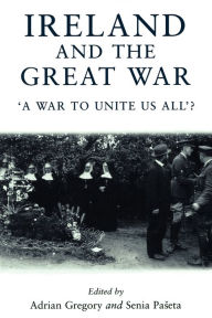 Title: Ireland and the Great War: 'A war to unite us all'?, Author: Adrian Gregory