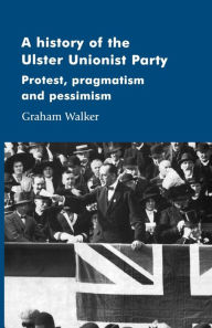 Title: A history of the Ulster Unionist Party: Protest, pragmatism and pessimism, Author: Graham Walker