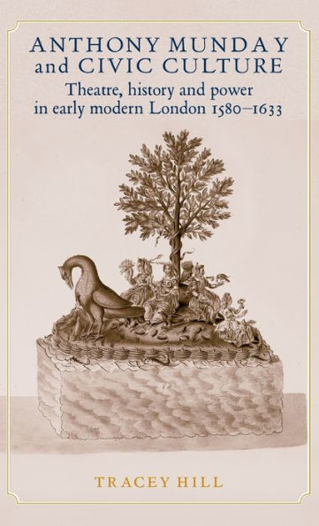 Anthony Munday and civic culture: Theatre, history and power in early modern London 1580-1633