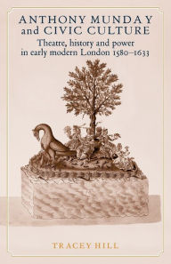 Title: Anthony Munday and civic culture: Theatre, history and power in early modern London 1580-1633, Author: Tracey Hill