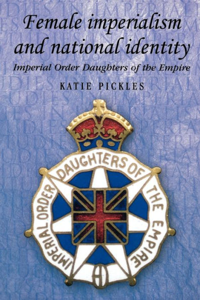 Female imperialism and national identity: Imperial Order Daughters of the Empire / Edition 1