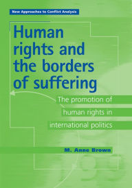 Title: Human Rights and the Borders of Suffering: The Promotion of Human Rights in International Politics / Edition 1, Author: Anne Brown