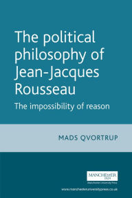 Title: The Political Philosophy of Jean-Jacques Rousseau: The Impossibilty of Reason, Author: Matt Qvortrup