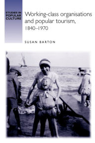Title: Working-class organisations and popular tourism, 1840-1970, Author: Susan Barton