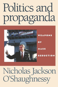 Title: Politics and propaganda: Weapons of mass seduction, Author: Nicholas O'Shaughnessy