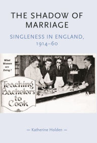 Title: The shadow of marriage: Singleness in England, 1914-60, Author: Katherine Holden