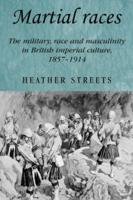 Title: Martial races: The military, race and masculinity in British imperial culture, 1857-1914 / Edition 1, Author: Heather Streets