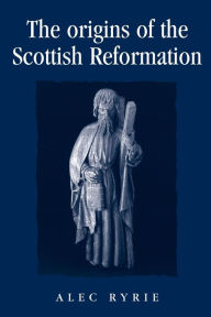 Title: The origins of the Scottish Reformation, Author: Alec Ryrie