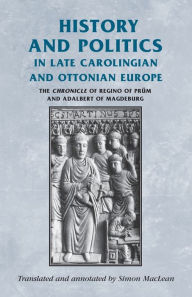 Title: History and politics in late Carolingian and Ottonian Europe: The Chronicle of Regino of Prüm and Adalbert of Magdeburg / Edition 1, Author: Simon Maclean