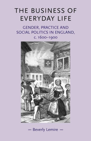 The business of everyday life: Gender, practice and social politics in England, c.1600-1900