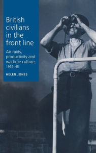 Title: British civilians in the front line: Air Raids, Productivity and Wartime Culture, 1939-1945, Author: Helen Jones