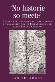 Title: 'No historie so meete': Gentry culture and the development of local history in Elizabethan and early Stuart England, Author: Jan Broadway