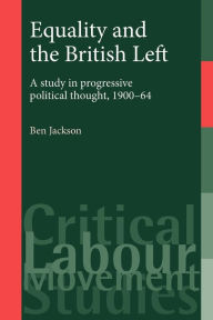 Title: Equality and the British Left: A study in progressive political thought, 1900-64, Author: Ben Jackson