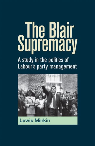 the Blair Supremacy: A study politics of Labour's party management