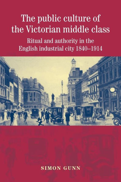 The public culture of the Victorian middle class: Ritual and authority in the English industrial city 1840-1914