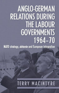 Title: Anglo-German relations during the Labour governments 1964-70: NATO strategy, détente and European integration, Author: Terry Macintyre