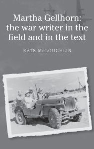 Title: Martha Gellhorn: The war writer in the field and in the text / Edition 1, Author: Kate McLoughlin