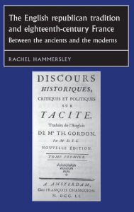 Title: The English Republican tradition and eighteenth-century France: Between the ancients and the moderns, Author: Rachel Hammersley