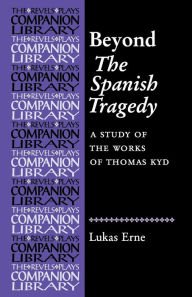 Title: Beyond The Spanish Tragedy: A study of the works of Thomas Kyd, Author: Lukas Erne